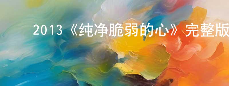 ﻿程久余发布﻿2013《纯净脆弱的心》完整版电影/在线观看/百度云-美剧天堂